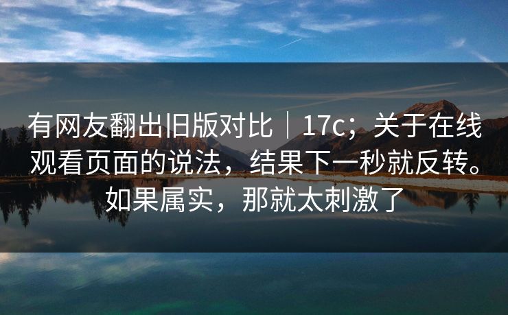 有网友翻出旧版对比|17c;关于在线观看页面的说法,结果下一秒就反转。如果属实,那就太刺激了 第1张 有网友翻出旧版对比|17c;关于在线观看页面的说法,结果下一秒就反转。如果属实,那就太刺激了 第1张
