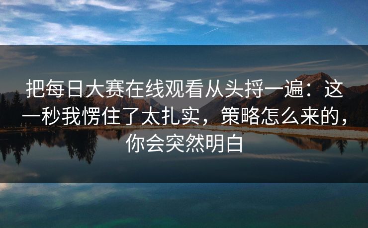 把每日大赛在线观看从头捋一遍：这一秒我愣住了太扎实，策略怎么来的，你会突然明白