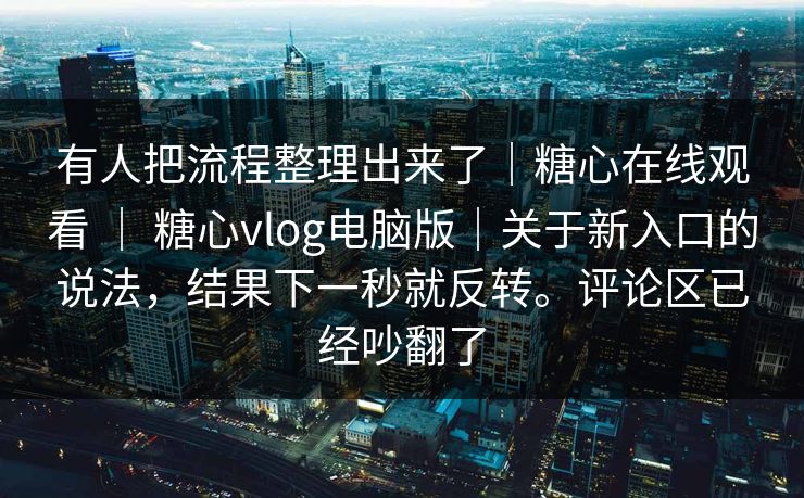 有人把流程整理出来了｜糖心在线观看 ｜ 糖心vlog电脑版｜关于新入口的说法，结果下一秒就反转。评论区已经吵翻了