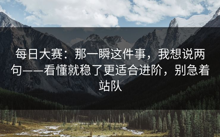 每日大赛：那一瞬这件事，我想说两句——看懂就稳了更适合进阶，别急着站队