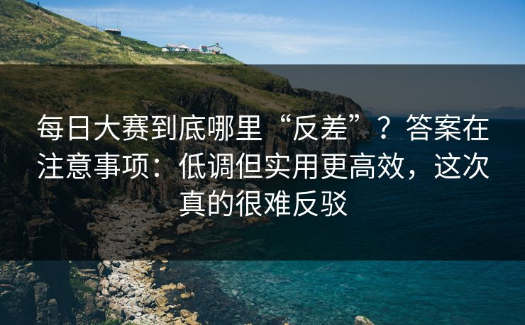 每日大赛到底哪里“反差”？答案在注意事项：低调但实用更高效，这次真的很难反驳