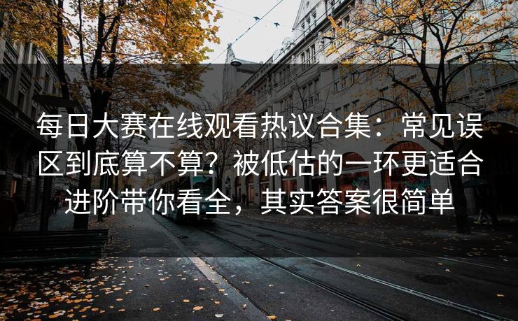 每日大赛在线观看热议合集：常见误区到底算不算？被低估的一环更适合进阶带你看全，其实答案很简单