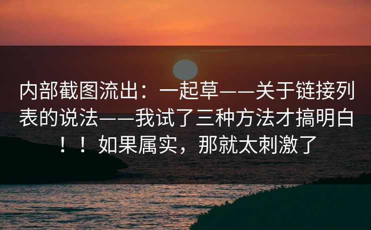 内部截图流出：一起草——关于链接列表的说法——我试了三种方法才搞明白！！如果属实，那就太刺激了