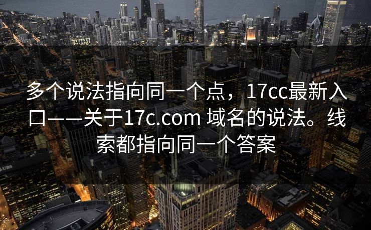 多个说法指向同一个点，17cc最新入口——关于17c.com 域名的说法。线索都指向同一个答案