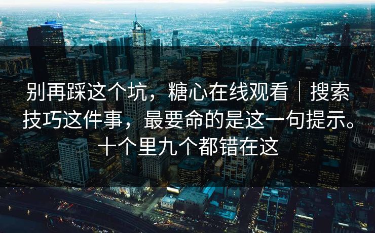 别再踩这个坑，糖心在线观看｜搜索技巧这件事，最要命的是这一句提示。十个里九个都错在这