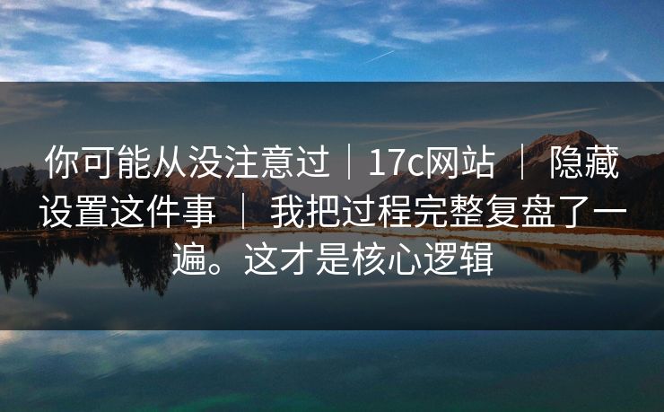 你可能从没注意过｜17c网站 ｜ 隐藏设置这件事 我把过程完整复盘了一遍。这才是核心逻辑  第1张