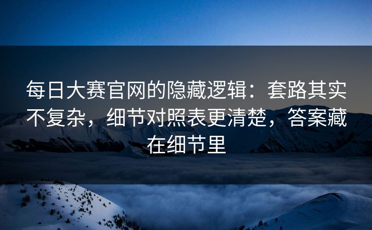 每日大赛官网的隐藏逻辑：套路其实不复杂，细节对照表更清楚，答案藏在细节里  第1张