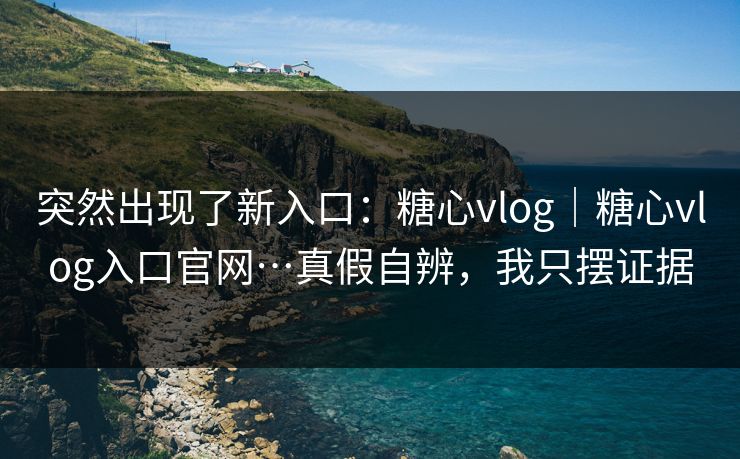突然出现了新入口：糖心vlog｜糖心vlog入口官网…真假自辨，我只摆证据  第1张