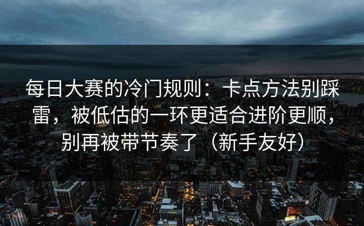 每日大赛的冷门规则：卡点方法别踩雷，被低估的一环更适合进阶更顺，别再被带节奏了（新手友好）
