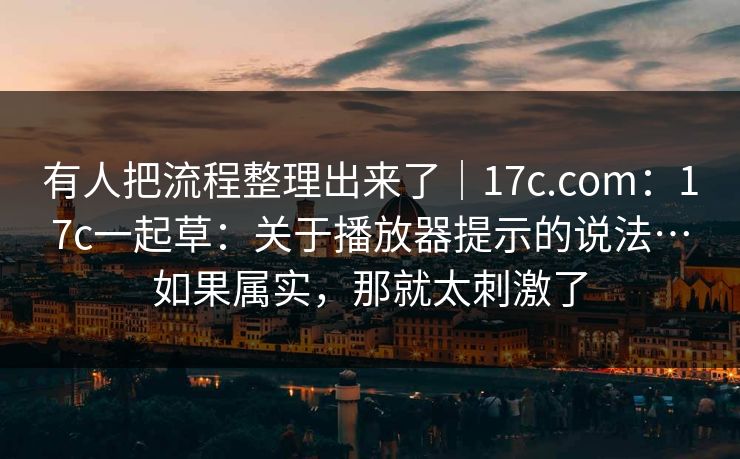 有人把流程整理出来了｜17c.com：17c一起草：关于播放器提示的说法…如果属实，那就太刺激了