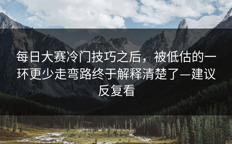每日大赛冷门技巧之后，被低估的一环更少走弯路终于解释清楚了—建议反复看