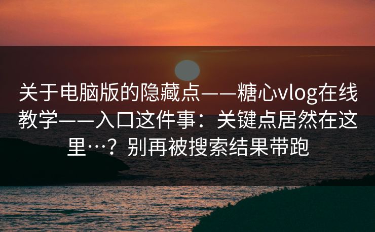 关于电脑版的隐藏点——糖心vlog在线教学——入口这件事：关键点居然在这里…？别再被搜索结果带跑