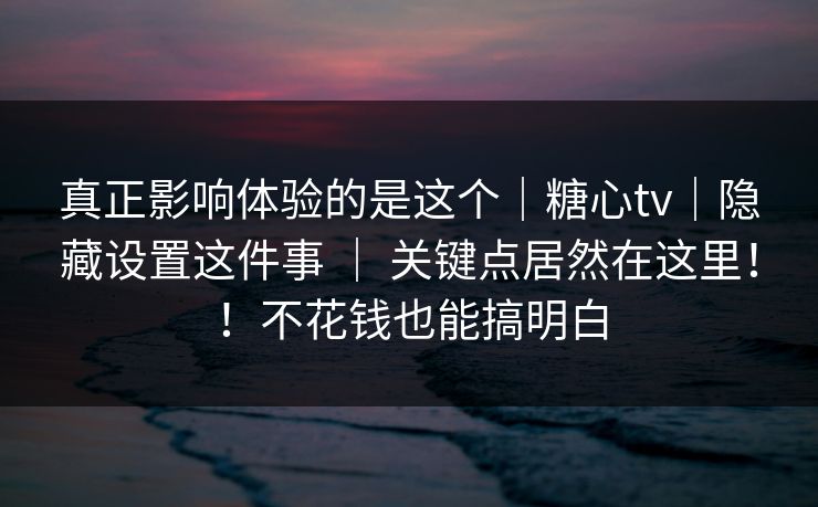 真正影响体验的是这个｜糖心tv｜隐藏设置这件事 ｜ 关键点居然在这里！！不花钱也能搞明白