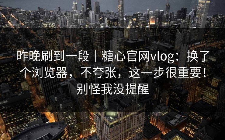 昨晚刷到一段｜糖心官网vlog：换了个浏览器，不夸张，这一步很重要！别怪我没提醒