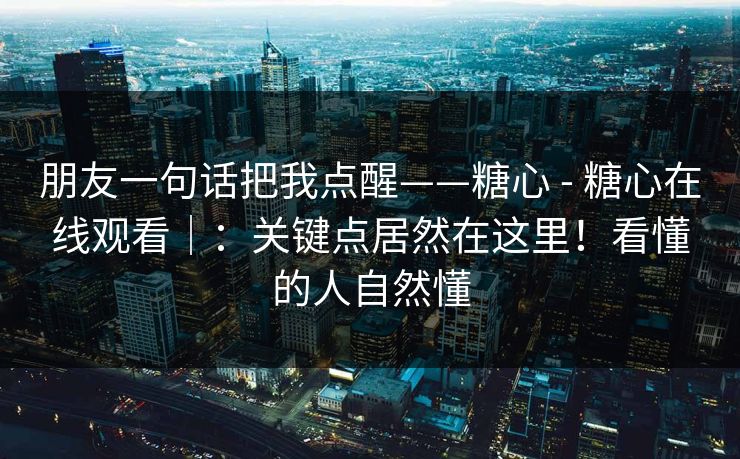 朋友一句话把我点醒——糖心 - 糖心在线观看｜：关键点居然在这里！看懂的人自然懂