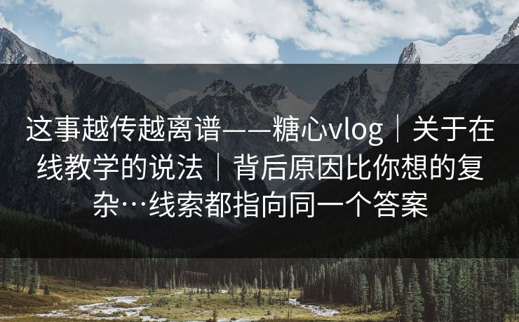 这事越传越离谱——糖心vlog｜关于在线教学的说法｜背后原因比你想的复杂…线索都指向同一个答案  第1张
