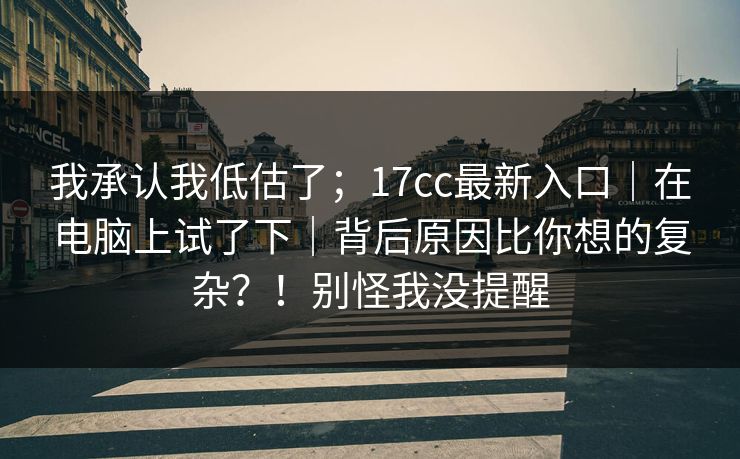 我承认我低估了；17cc最新入口｜在电脑上试了下｜背后原因比你想的复杂？！别怪我没提醒