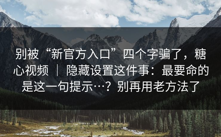 别被“新官方入口”四个字骗了，糖心视频 ｜ 隐藏设置这件事：最要命的是这一句提示…？别再用老方法了