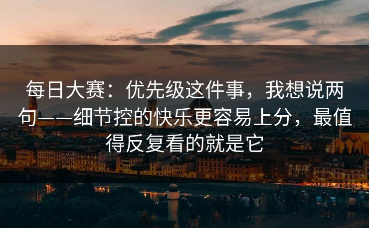 每日大赛：优先级这件事，我想说两句——细节控的快乐更容易上分，最值得反复看的就是它