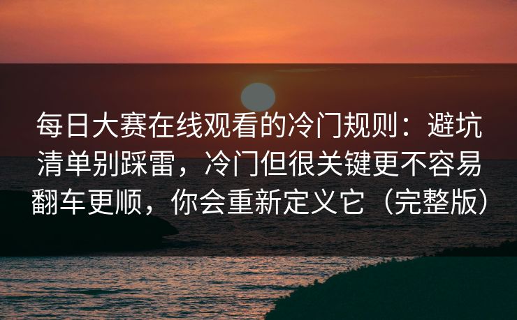 每日大赛在线观看的冷门规则：避坑清单别踩雷，冷门但很关键更不容易翻车更顺，你会重新定义它（完整版）  第1张