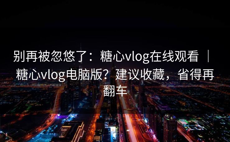 别再被忽悠了：糖心vlog在线观看 ｜ 糖心vlog电脑版？建议收藏，省得再翻车  第1张