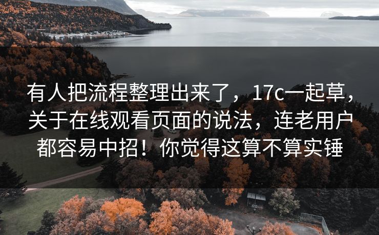 有人把流程整理出来了，17c一起草，关于在线观看页面的说法，连老用户都容易中招！你觉得这算不算实锤  第1张