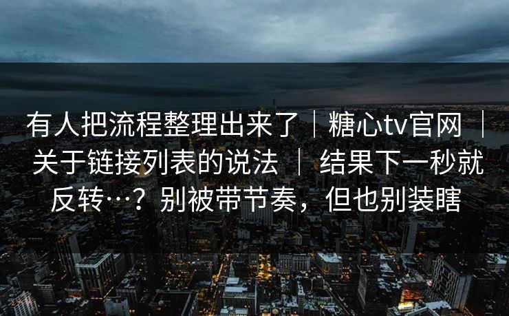 有人把流程整理出来了｜糖心tv官网 ｜ 关于链接列表的说法 结果下一秒就反转…？别被带节奏，但也别装瞎  第1张