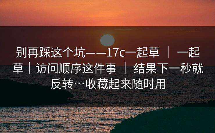 别再踩这个坑——17c一起草 ｜ 一起草｜访问顺序这件事 结果下一秒就反转…收藏起来随时用  第1张