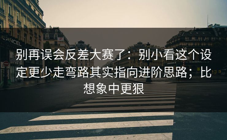 别再误会反差大赛了：别小看这个设定更少走弯路其实指向进阶思路；比想象中更狠  第1张