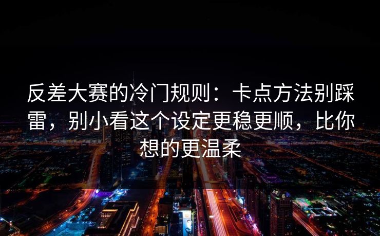 反差大赛的冷门规则：卡点方法别踩雷，别小看这个设定更稳更顺，比你想的更温柔