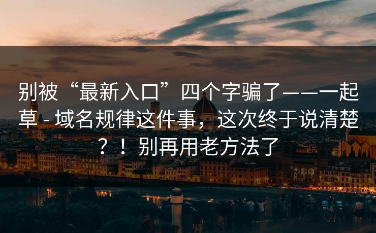 别被“最新入口”四个字骗了——一起草 - 域名规律这件事，这次终于说清楚？！别再用老方法了  第1张